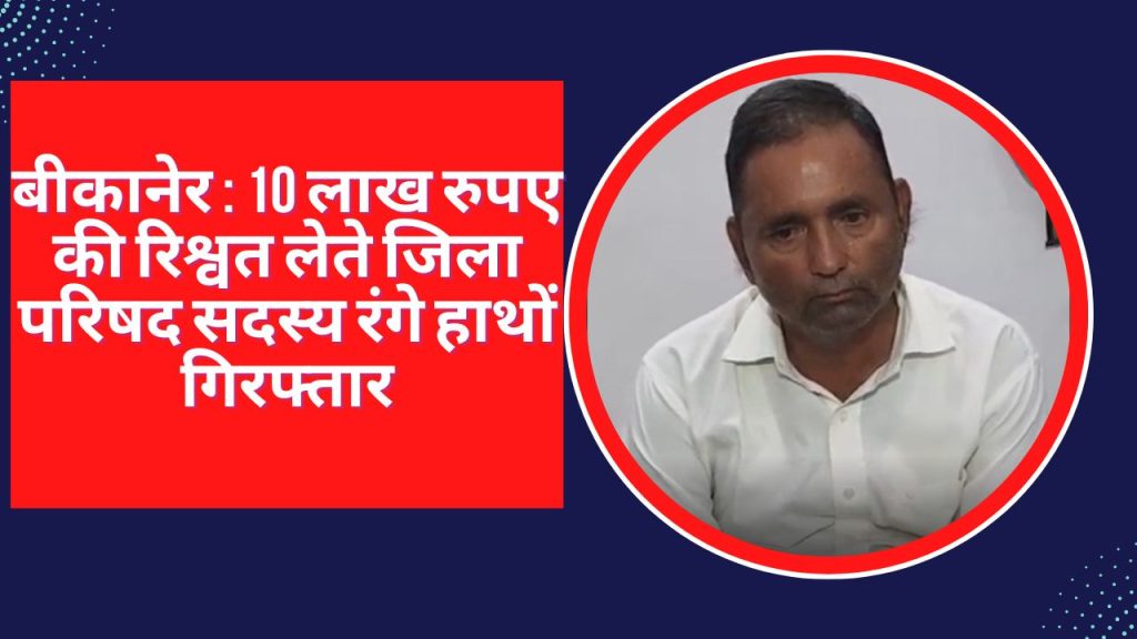 Purkha Ram,Bribe, ACB, ACB arrested Zila Parishad member Pukh Ram, एसीबी,भ्रष्टाचार निरोधक ब्यूरो,रिश्वतखोरी, Zila Parishad member, Pukh Ram Bikaner, ACB arrest Zila Parishad member Pukh Ram, ten lakh Bribe, Bikaner ACB News,